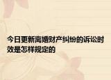今日更新离婚财产纠纷的诉讼时效是怎样规定的