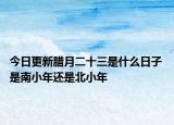 今日更新腊月二十三是什么日子 是南小年还是北小年