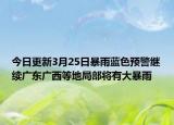 今日更新3月25日暴雨蓝色预警继续广东广西等地局部将有大暴雨