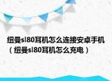 纽曼sl80耳机怎么连接安卓手机（纽曼sl80耳机怎么充电）
