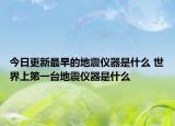今日更新最早的地震仪器是什么 世界上第一台地震仪器是什么
