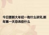 今日更新大年初一有什么讲究,新年第一天忌讳些什么
