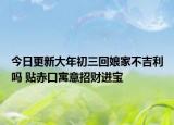 今日更新大年初三回娘家不吉利吗 贴赤口寓意招财进宝