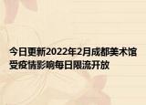 今日更新2022年2月成都美术馆受疫情影响每日限流开放