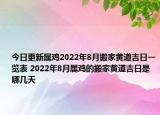 今日更新属鸡2022年8月搬家黄道吉日一览表 2022年8月属鸡的搬家黄道吉日是哪几天