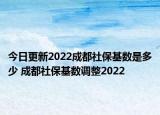 今日更新2022成都社保基数是多少 成都社保基数调整2022