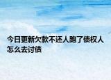 今日更新欠款不还人跑了债权人怎么去讨债