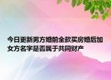 今日更新男方婚前全款买房婚后加女方名字是否属于共同财产