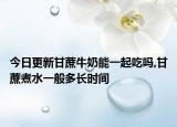 今日更新甘蔗牛奶能一起吃吗,甘蔗煮水一般多长时间