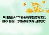 今日更新2022暑假山东旅游好去处推荐 暑假山东旅游凉快好玩的地方