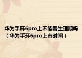 华为手环6pro上不能看生理期吗（华为手环6pro上市时间）
