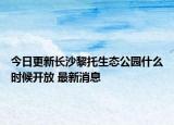 今日更新长沙黎托生态公园什么时候开放 最新消息