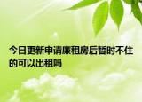 今日更新申请廉租房后暂时不住的可以出租吗