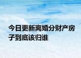 今日更新离婚分财产房子到底该归谁