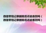 微信零钱记录删除后还能查到吗（微信零钱记录删除后还能看到吗）