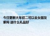 今日更新大年初二可以去女朋友家吗 送什么礼品好