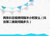 两条抖音视频间隔半小时发么（抖音第二遍发间隔多久）
