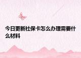 今日更新社保卡怎么办理需要什么材料