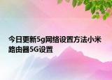 今日更新5g网络设置方法小米 路由器5G设置