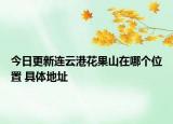 今日更新连云港花果山在哪个位置 具体地址