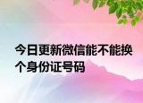 今日更新微信能不能换个身份证号码