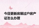 今日更新房屋过户房产证怎么办理