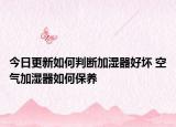 今日更新如何判断加湿器好坏 空气加湿器如何保养