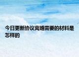 今日更新协议离婚需要的材料是怎样的