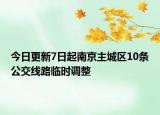 今日更新7日起南京主城区10条公交线路临时调整