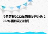 今日更新2022年国债发行公告 2022年国债发行时间