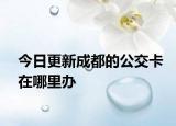 今日更新成都的公交卡在哪里办