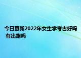 今日更新2022年女生学考古好吗 有出路吗