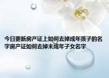 今日更新房产证上如何去掉成年孩子的名字房产证如何去掉未成年子女名字