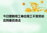 今日更新用工单位用工不签劳动合同是否违法