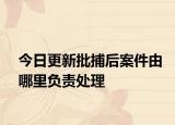 今日更新批捕后案件由哪里负责处理