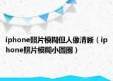 iphone照片模糊但人像清晰（iphone照片模糊小圆圈）