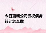 今日更新公司债权债务转让怎么做