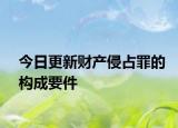今日更新财产侵占罪的构成要件