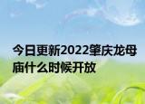 今日更新2022肇庆龙母庙什么时候开放