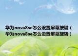 华为nova8se怎么设置屏幕按键（华为nova8se怎么设置屏幕旋转）