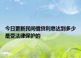 今日更新民间借贷利息达到多少是受法律保护的