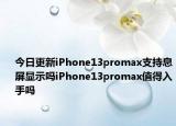 今日更新iPhone13promax支持息屏显示吗iPhone13promax值得入手吗