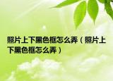照片上下黑色框怎么弄（照片上下黑色框怎么弄）