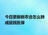 今日更新新农合怎么转成居民医保