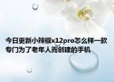 今日更新小辣椒x12pro怎么样一款专门为了老年人而创建的手机