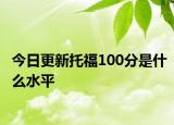 今日更新托福100分是什么水平