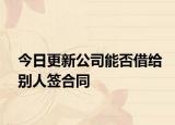 今日更新公司能否借给别人签合同