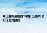 今日更新清明时节有什么蔬菜 清明什么菜好吃