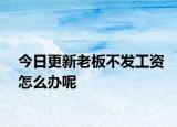 今日更新老板不发工资怎么办呢