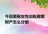 今日更新女性出轨离婚财产怎么分割